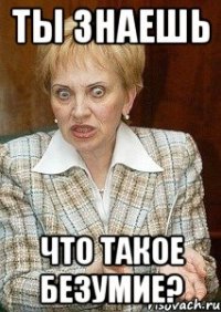 ты знаешь что такое безумие?