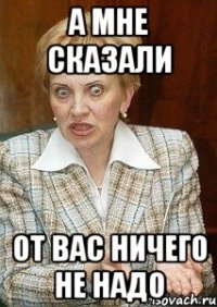 а мне сказали от вас ничего не надо