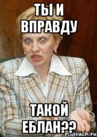 ты и вправду такой еблан??