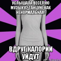 услышала весёлую музыку? танцую как ненормальная! вдруг калории уйдут