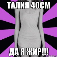 талия 40см да я жир!!!