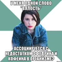 у меня одной слово "вялость" ассоциируется с недостатком эфедрина и кофеина в организме?