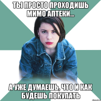 ты просто проходишь мимо аптеки... а уже думаешь, что и как будешь покупать