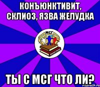 конъюнктивит, склиоз, язва желудка ты с мсг что ли?