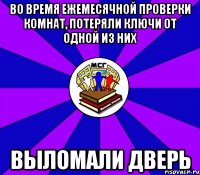 во время ежемесячной проверки комнат, потеряли ключи от одной из них выломали дверь