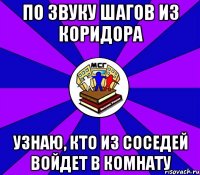 по звуку шагов из коридора узнаю, кто из соседей войдет в комнату