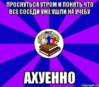 проснуться утром и понять что все соседи уже ушли на учебу ахуенно