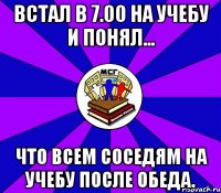 встал в 7.00 на учебу и понял... что всем соседям на учебу после обеда.