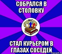 собрался в столовку стал курьером в глазах соседей