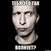 тебя это так волнует?