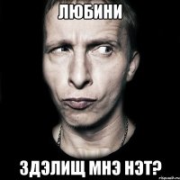 любини здэлищ мнэ нэт?