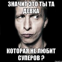 значит это ты та девка которая не любит суперов ?