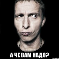  а че вам надо?