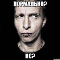 нормально? нє?