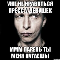 уже не нравиться пресс у девушек ммм парень ты меня пугаешь!