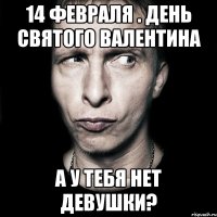 14 февраля . день святого валентина а у тебя нет девушки?