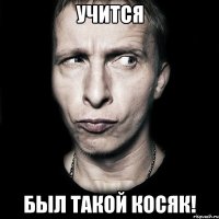 учится был такой косяк!