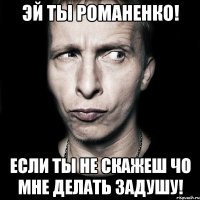 эй ты романенко! если ты не скажеш чо мне делать задушу!