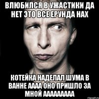 влюбился в ужастики да нет это все ерунда нах котейка наделал шума в ванне аааа оно пришло за мной ааааааааа