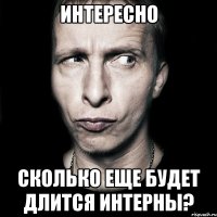 интересно сколько еще будет длится интерны?