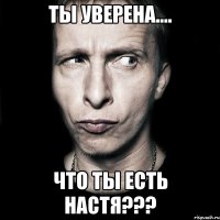 ты уверена.... что ты есть настя???