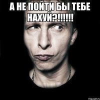 а не пойти бы тебе нахуй?!!! 