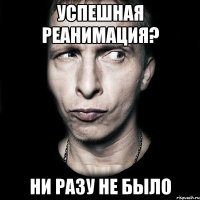 успешная реанимация? ни разу не было