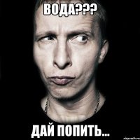 вода??? дай попить...