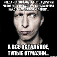 когда человек хочет быть с другим человеком,он будет...и всегда время найдет на другого человека.. а все остальное, тупые отмазки...