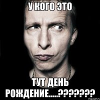 у кого это тут день рождение.....???