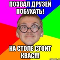 позвал друзей побухать! на столе стоит квас!!!