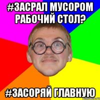 #засрал мусором рабочий стол? #засоряй главную