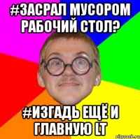 #засрал мусором рабочий стол? #изгадь ещё и главную lt