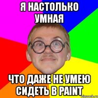 я настолько умная что даже не умею сидеть в paint