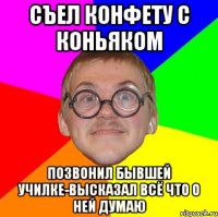 съел конфету с коньяком позвонил бывшей училке-высказал всё что о ней думаю