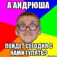 а андрюша пойдет сегодня с нами гулять?