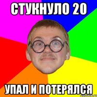 стукнуло 20 упал и потерялся