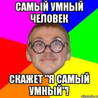 самый умный человек скажет "я самый умный"!