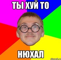 ты хуй то нюхал