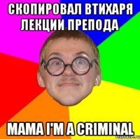 скопировал втихаря лекции препода mama i'm a criminal