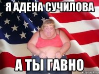 я адена сучилова а ты гавно