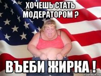 хочешь стать модератором ? въеби жирка !