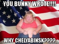 you bunny wrote!!! why chelyabinsk???