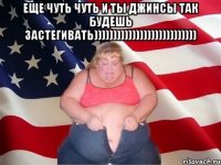 еще чуть чуть и ты джинсы так будешь застегивать))))))))))))))))))))))))))) 