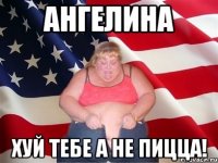 ангелина хуй тебе а не пицца!