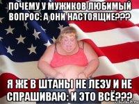 почему у мужиков любимый вопрос: а они настоящие??? я же в штаны не лезу и не спрашиваю: и это всё???