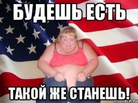 будешь есть такой же станешь!