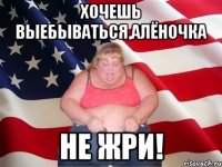 хочешь выебываться,алёночка не жри!