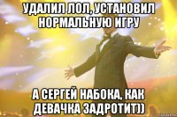 удалил лол, установил нормальную игру а сергей набока, как девачка задротит))