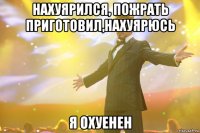 нахуярился, пожрать приготовил,нахуярюсь я охуенен